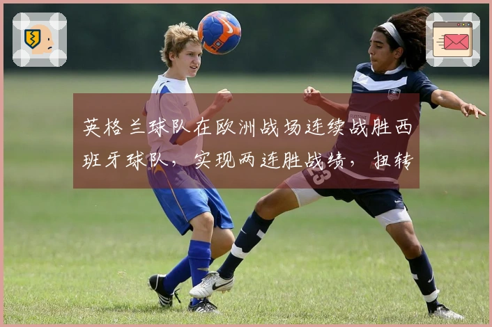 英格兰球队在欧洲战场连续战胜西班牙球队，实现两连胜战绩，扭转此前九连败的劣势
